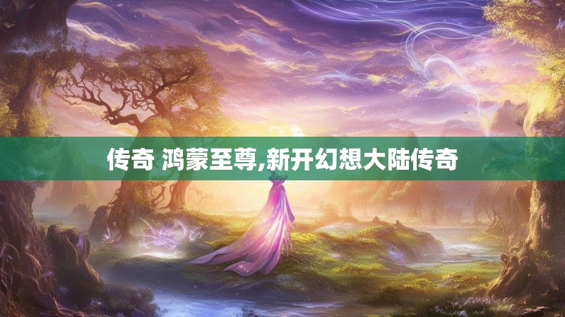 传奇 鸿蒙至尊,新开幻想大陆传奇