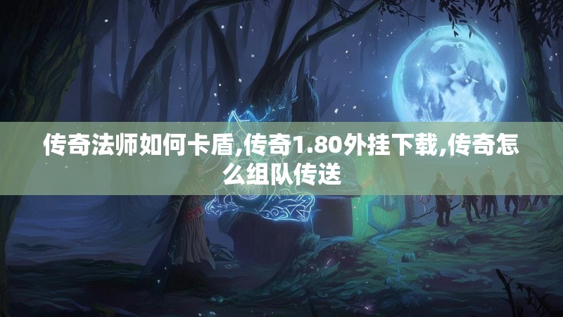 传奇法师如何卡盾,传奇1.80外挂下载,传奇怎么组队传送