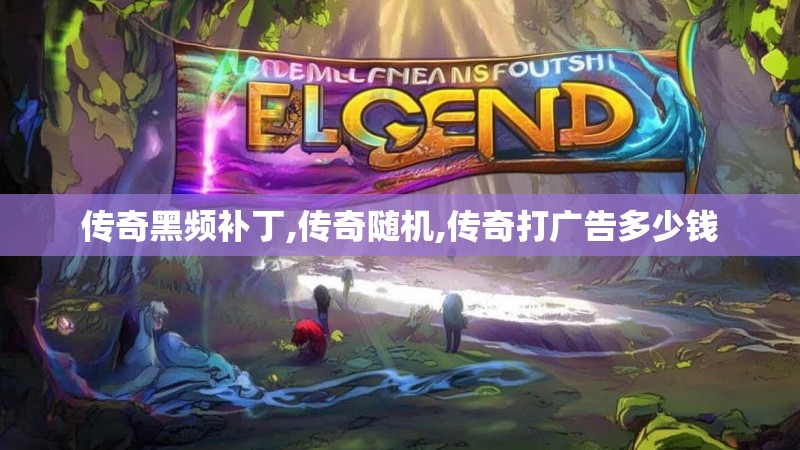 传奇黑频补丁,传奇随机,传奇打广告多少钱