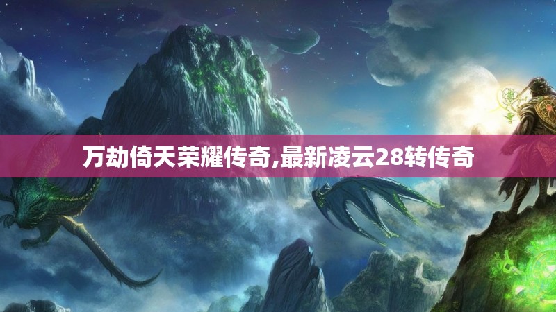 万劫倚天荣耀传奇,最新凌云28转传奇