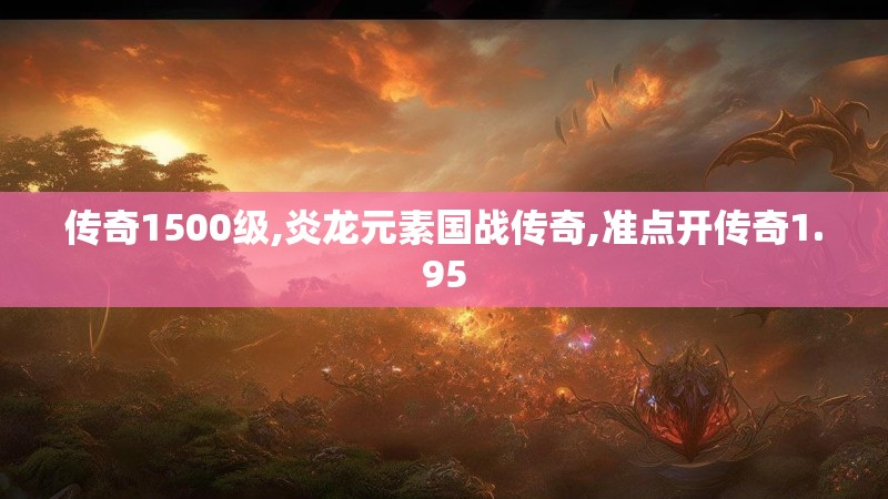 传奇1500级,炎龙元素国战传奇,准点开传奇1.95