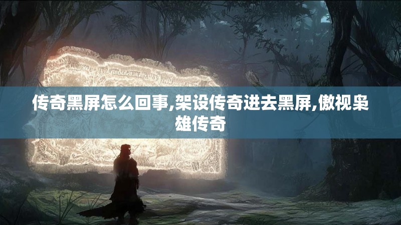 传奇黑屏怎么回事,架设传奇进去黑屏,傲视枭雄传奇