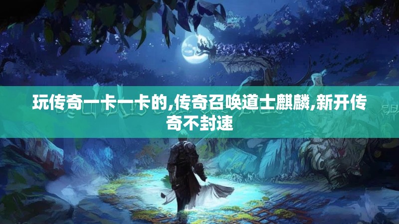 玩传奇一卡一卡的,传奇召唤道士麒麟,新开传奇不封速 玩传奇一卡一卡的,传奇召唤道士麒麟,新开传奇不封速