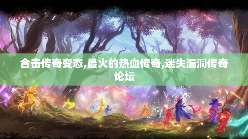 合击传奇变态,最火的热血传奇,迷失漏洞传奇论坛