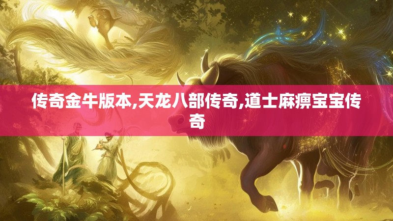 传奇金牛版本,天龙八部传奇,道士麻痹宝宝传奇 传奇金牛版本,天龙八部传奇,道士麻痹宝宝传奇