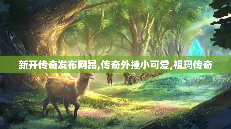 新开传奇发布网昂,传奇外挂小可爱,祖玛传奇