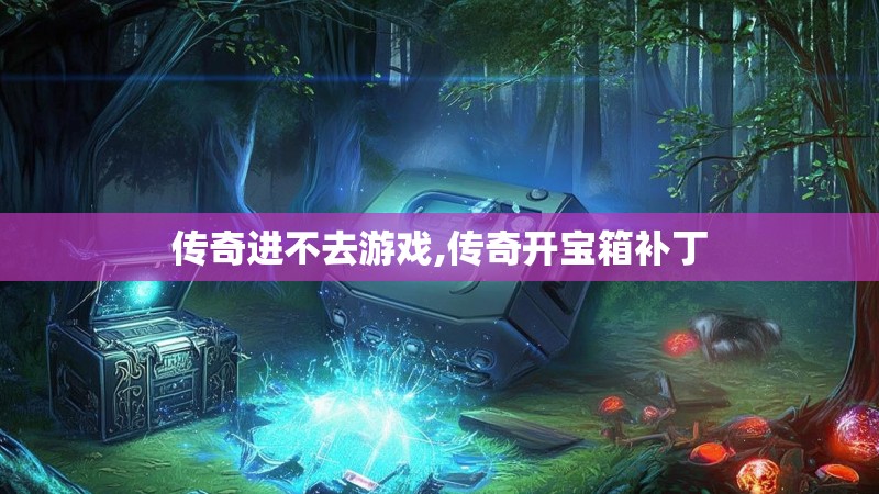 传奇进不去游戏,传奇开宝箱补丁