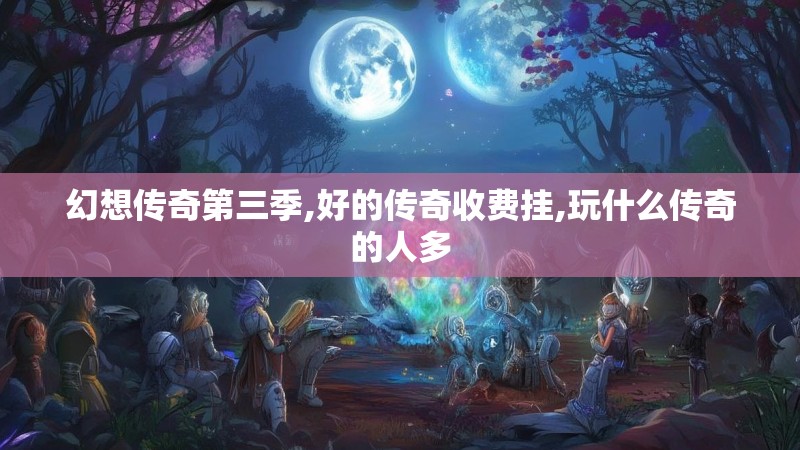 幻想传奇第三季,好的传奇收费挂,玩什么传奇的人多 幻想传奇第三季,好的传奇收费挂,玩什么传奇的人多