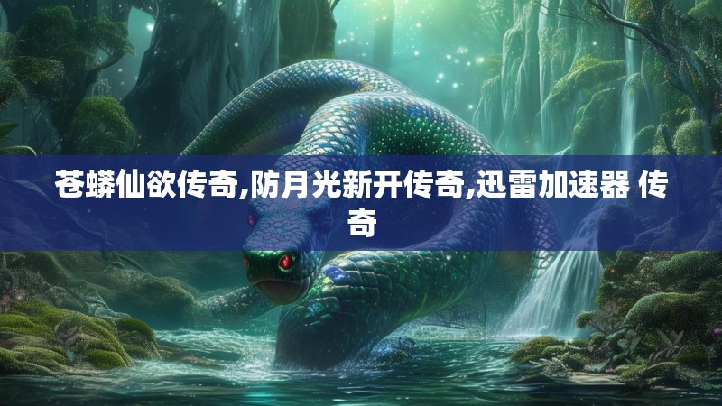苍蟒仙欲传奇,防月光新开传奇,迅雷加速器 传奇