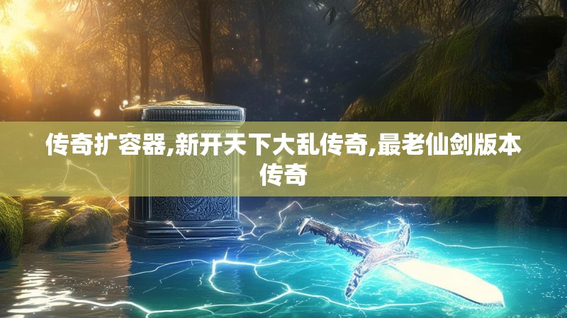 传奇扩容器,新开天下大乱传奇,最老仙剑版本传奇