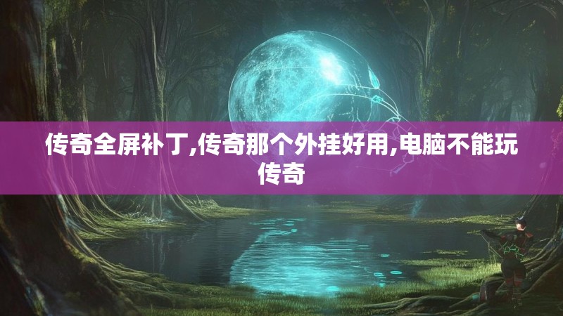 传奇全屏补丁,传奇那个外挂好用,电脑不能玩传奇