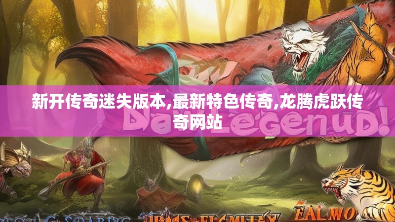 新开传奇迷失版本,最新特色传奇,龙腾虎跃传奇网站
