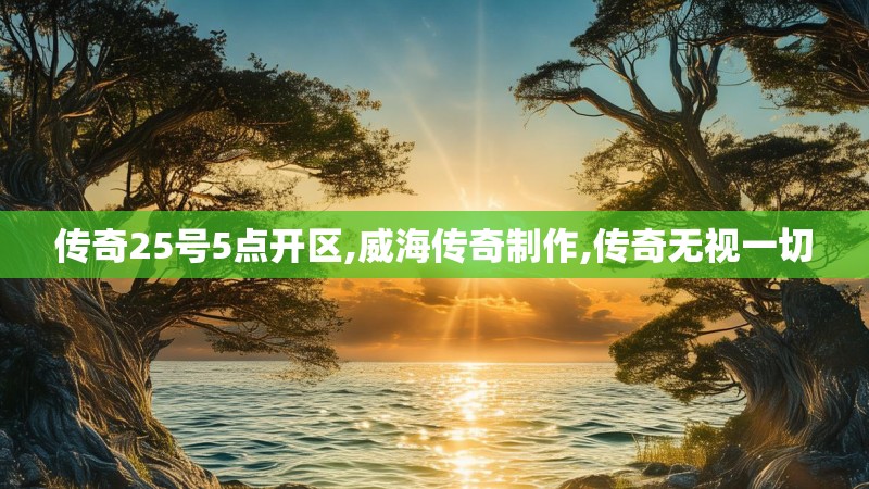 传奇25号5点开区,威海传奇制作,传奇无视一切