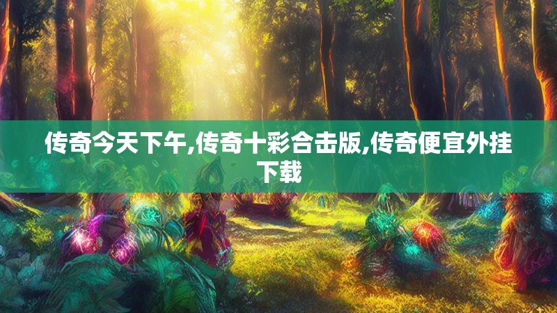 传奇今天下午,传奇十彩合击版,传奇便宜外挂下载