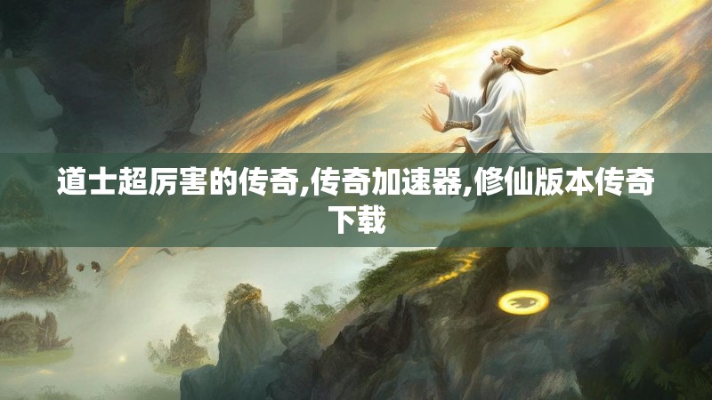 道士超厉害的传奇,传奇加速器,修仙版本传奇下载