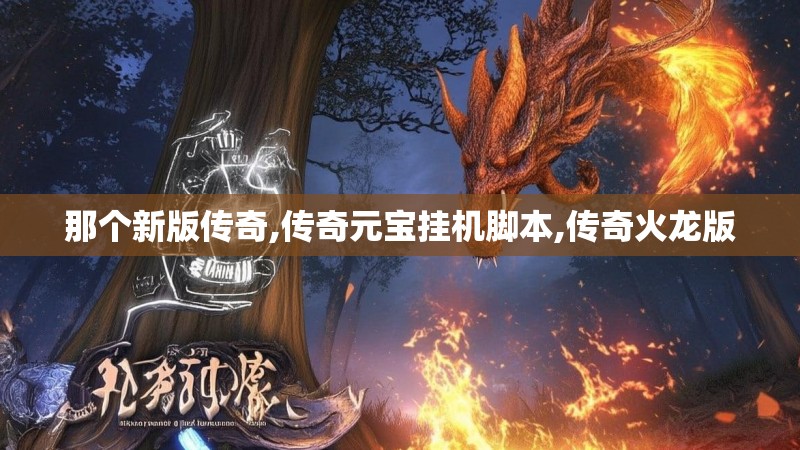 那个新版传奇,传奇元宝挂机脚本,传奇火龙版