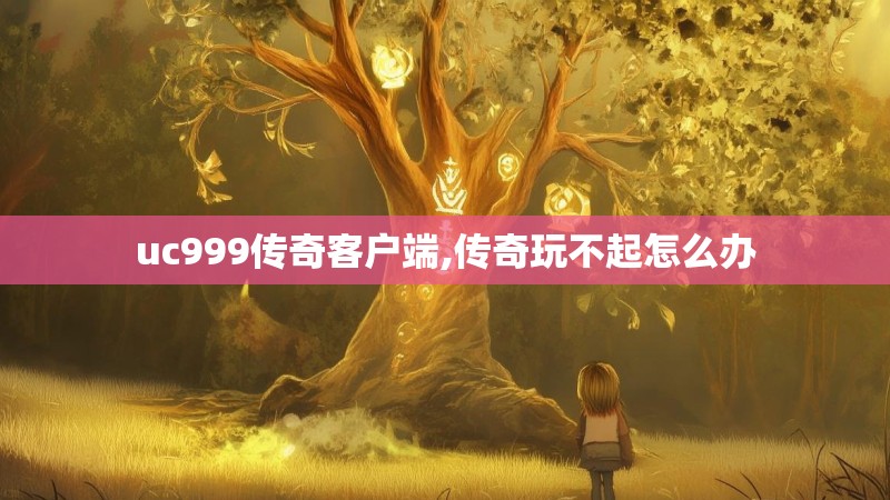 uc999传奇客户端,传奇玩不起怎么办