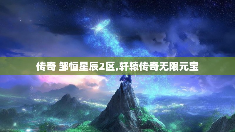 传奇 邹恒星辰2区,轩辕传奇无限元宝
