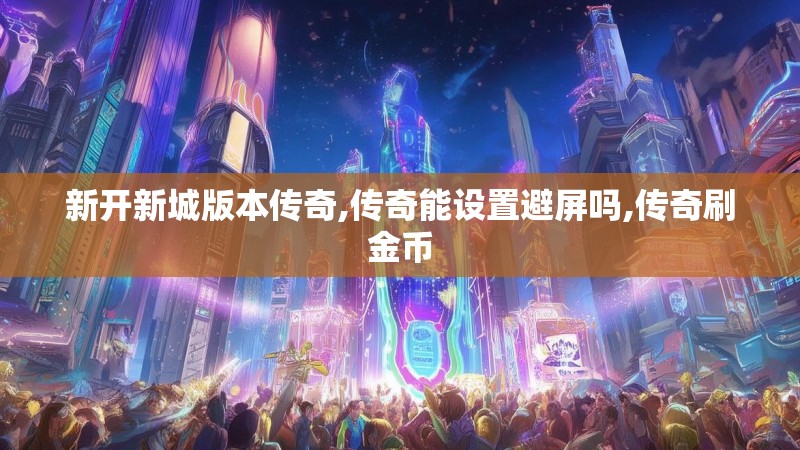 新开新城版本传奇,传奇能设置避屏吗,传奇刷金币