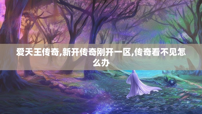 爱天王传奇,新开传奇刚开一区,传奇看不见怎么办