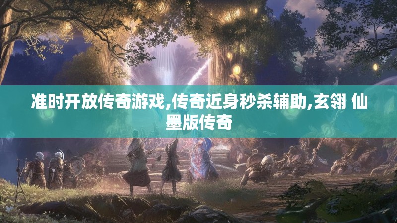 准时开放传奇游戏,传奇近身秒杀辅助,玄翎 仙墨版传奇 准时开放传奇游戏,传奇近身秒杀辅助,玄翎 仙墨版传奇