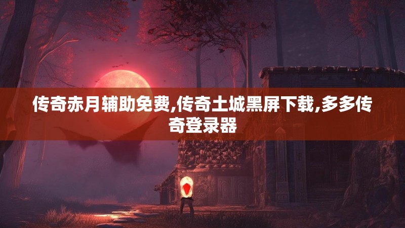 传奇赤月辅助免费,传奇土城黑屏下载,多多传奇登录器