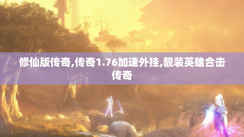 修仙版传奇,传奇1.76加速外挂,靓装英雄合击传奇