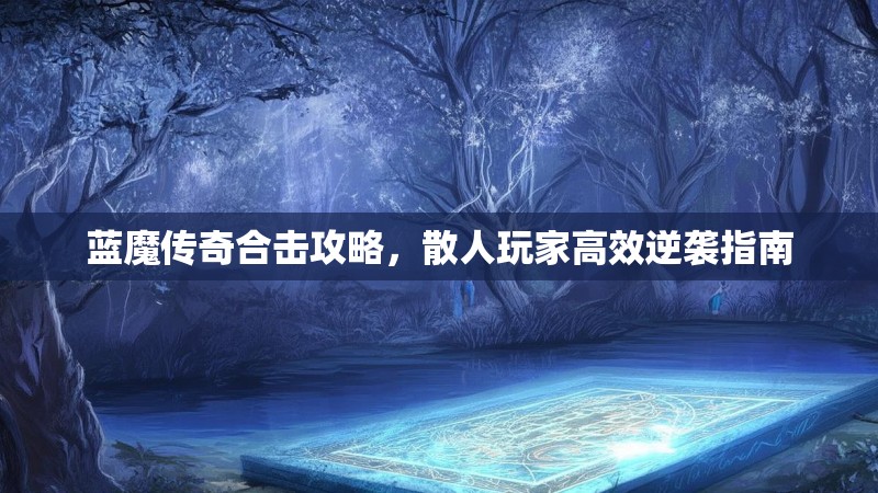 蓝魔传奇合击攻略，散人玩家高效逆袭指南