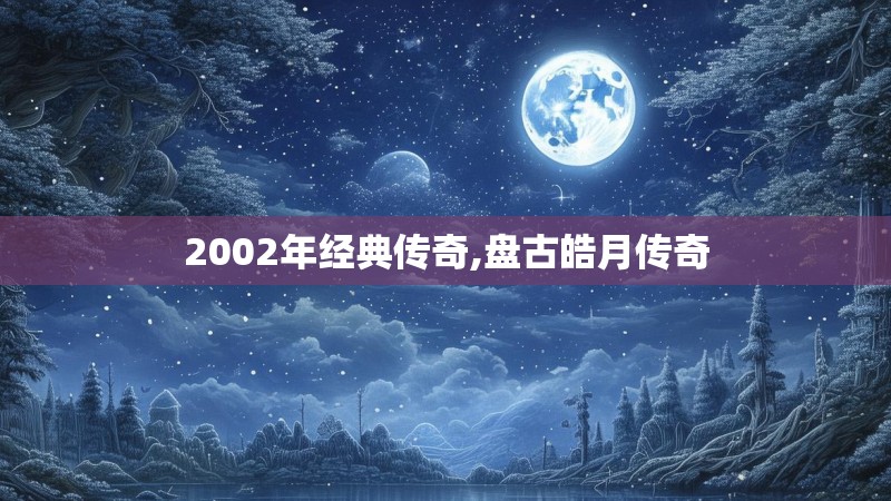 2002年经典传奇,盘古皓月传奇 2002年经典传奇,盘古皓月传奇