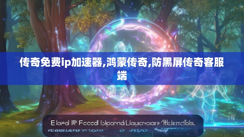 传奇免费ip加速器,鸿蒙传奇,防黑屏传奇客服端 传奇免费ip加速器,鸿蒙传奇,防黑屏传奇客服端