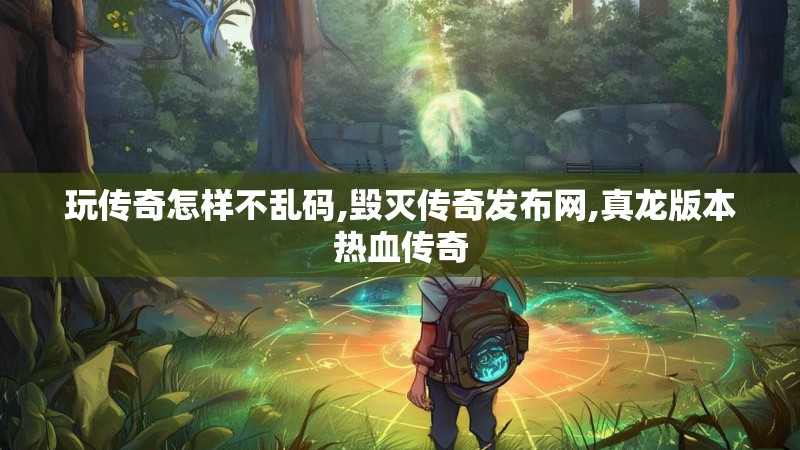 玩传奇怎样不乱码,毁灭传奇发布网,真龙版本热血传奇 玩传奇怎样不乱码,毁灭传奇发布网,真龙版本热血传奇