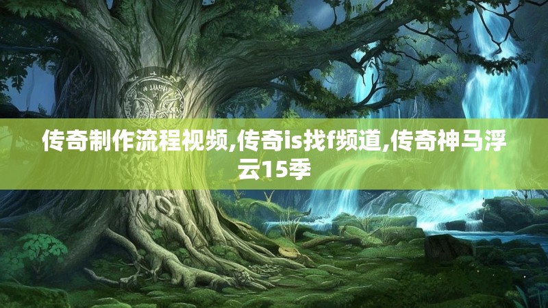 传奇制作流程视频,传奇is找f频道,传奇神马浮云15季