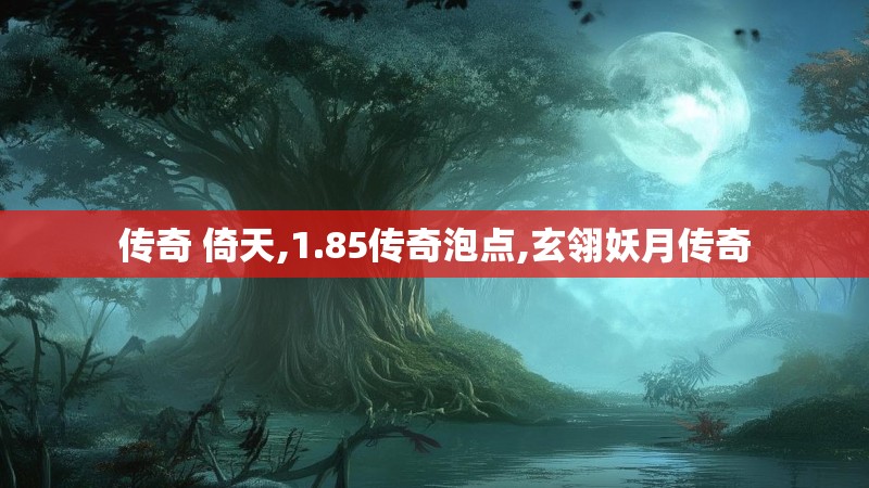 传奇 倚天,1.85传奇泡点,玄翎妖月传奇