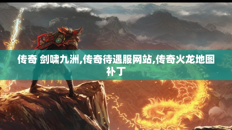 传奇 剑啸九洲,传奇待遇服网站,传奇火龙地图补丁