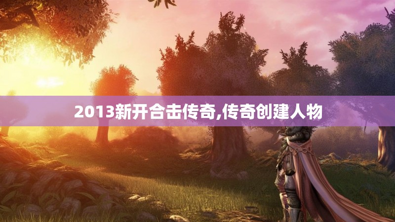 2013新开合击传奇,传奇创建人物 2013新开合击传奇,传奇创建人物