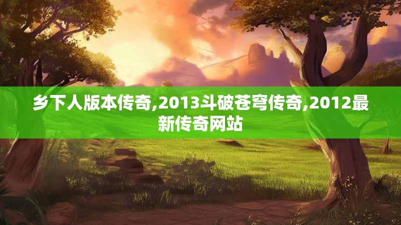 乡下人版本传奇,2013斗破苍穹传奇,2012最新传奇网站