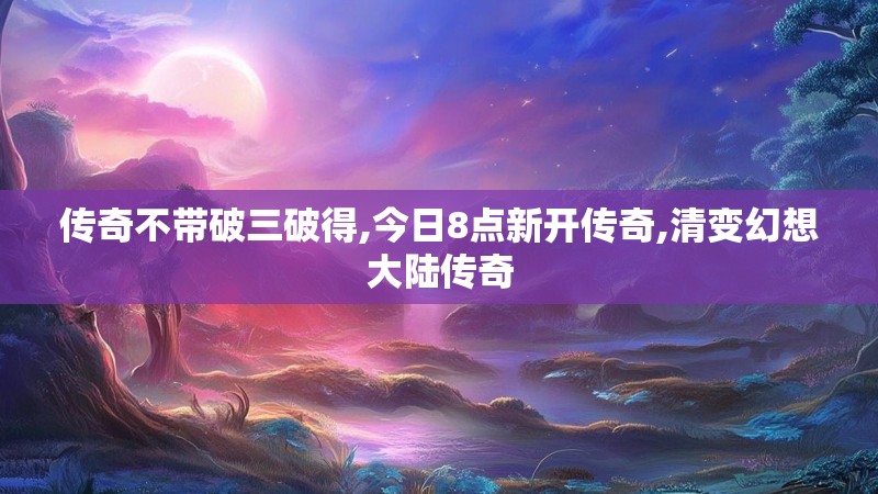 传奇不带破三破得,今日8点新开传奇,清变幻想大陆传奇