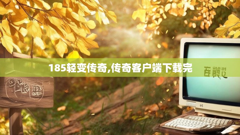 185轻变传奇,传奇客户端下载完