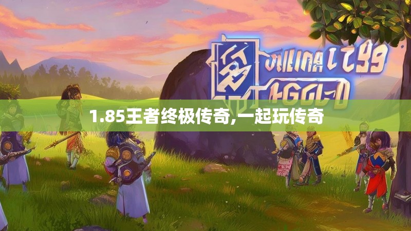1.85王者终极传奇,一起玩传奇