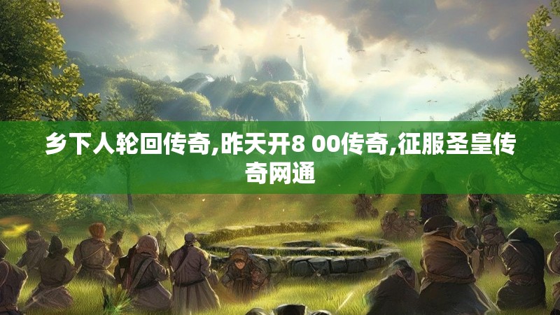 乡下人轮回传奇,昨天开8 00传奇,征服圣皇传奇网通