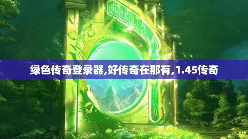 绿色传奇登录器,好传奇在那有,1.45传奇