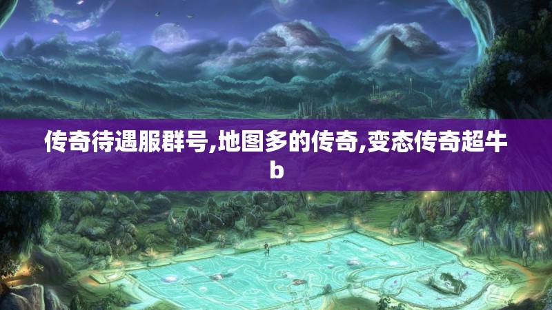 传奇待遇服群号,地图多的传奇,变态传奇超牛b