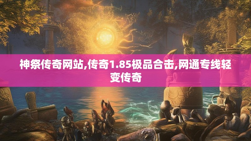 神祭传奇网站,传奇1.85极品合击,网通专线轻变传奇
