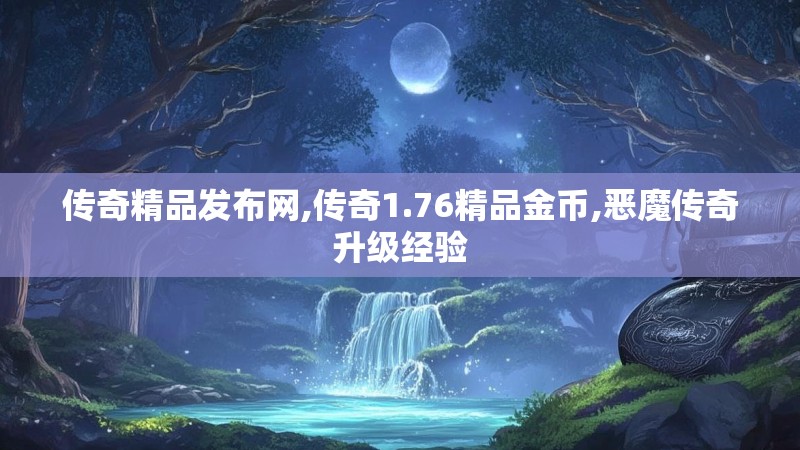 传奇精品发布网,传奇1.76精品金币,恶魔传奇升级经验