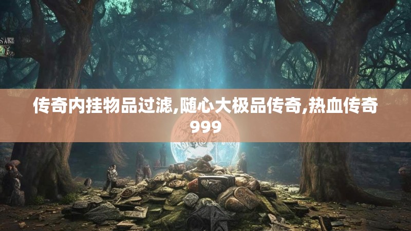 传奇内挂物品过滤,随心大极品传奇,热血传奇999 传奇内挂物品过滤,随心大极品传奇,热血传奇999