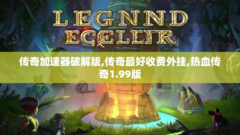 传奇加速器破解版,传奇最好收费外挂,热血传奇1.99版