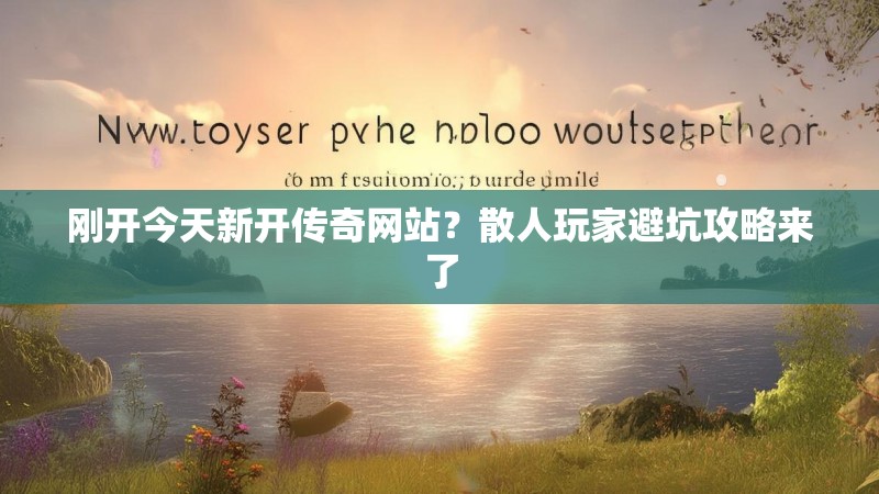 刚开今天新开传奇网站？散人玩家避坑攻略来了