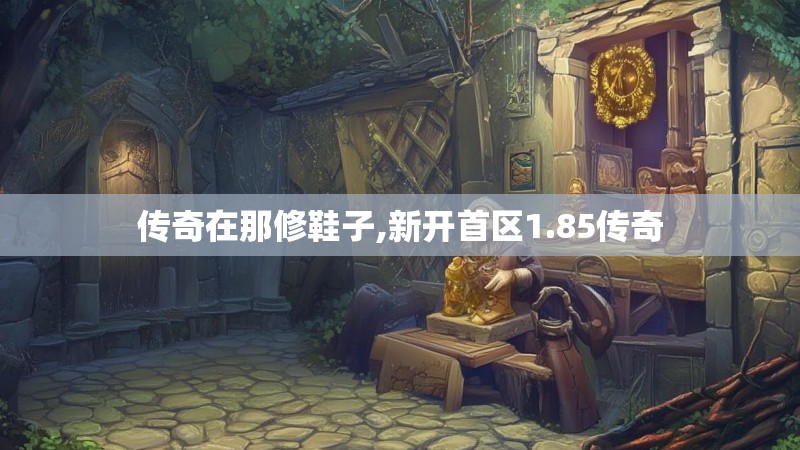 传奇在那修鞋子,新开首区1.85传奇