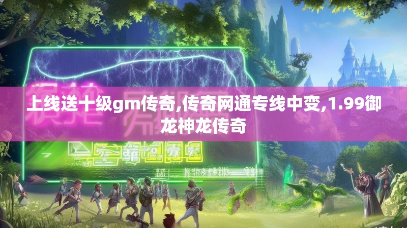 上线送十级gm传奇,传奇网通专线中变,1.99御龙神龙传奇