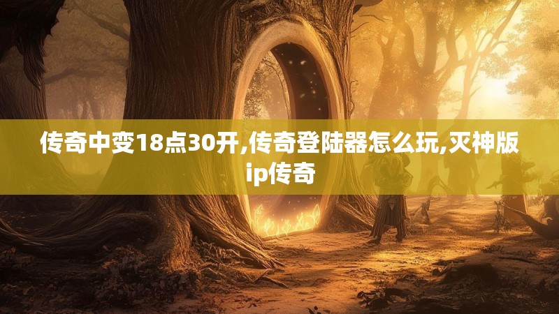 传奇中变18点30开,传奇登陆器怎么玩,灭神版ip传奇